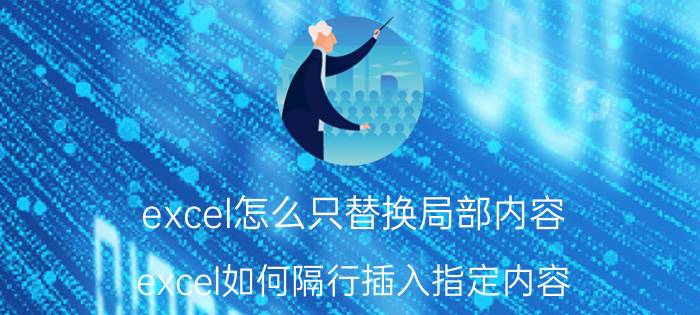 excel怎么只替换局部内容 excel如何隔行插入指定内容？